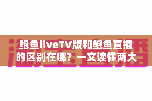 鲍鱼liveTV版和鲍鱼直播的区别在哪?一文读懂两大版本的核心差异与选择指南 鲍鱼liveTV版和鲍鱼直播的区别在哪?一文读懂两大版本的核心差异与选择指南