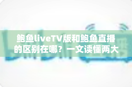 鲍鱼liveTV版和鲍鱼直播的区别在哪?一文读懂两大版本的核心差异与选择指南 鲍鱼liveTV版和鲍鱼直播的区别在哪?一文读懂两大版本的核心差异与选择指南