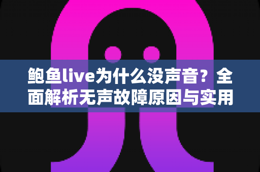 鲍鱼live为什么没声音？全面解析无声故障原因与实用解决方法指南