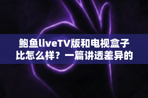 鲍鱼liveTV版和电视盒子比怎么样？一篇讲透差异的实用选购指南