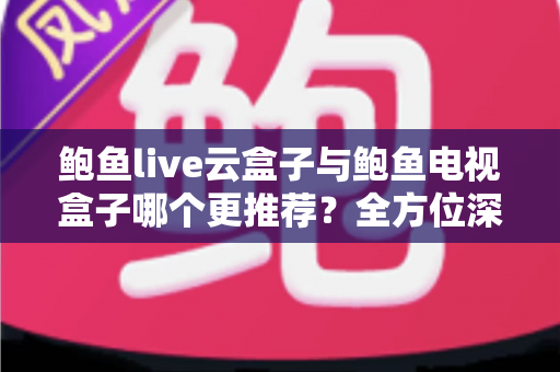 鲍鱼live云盒子与鲍鱼电视盒子哪个更推荐？全方位深度对比帮你选对不踩坑