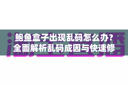 鲍鱼盒子出现乱码怎么办？全面解析乱码成因与快速修复的完整指南