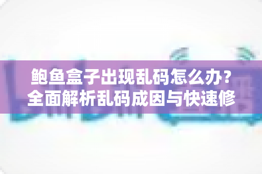 鲍鱼盒子出现乱码怎么办？全面解析乱码成因与快速修复的完整指南