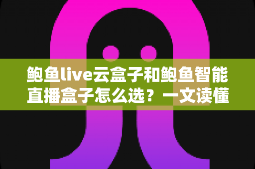 鲍鱼live云盒子和鲍鱼智能直播盒子怎么选？一文读懂两大直播神器的区别与选购攻略