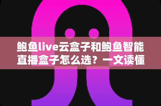 鲍鱼live云盒子和鲍鱼智能直播盒子怎么选？一文读懂两大直播神器的区别与选购攻略