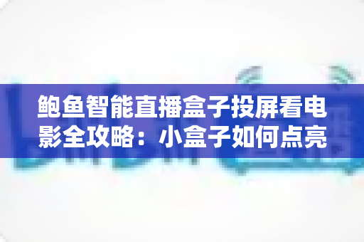 鲍鱼智能直播盒子投屏看电影全攻略:小盒子如何点亮你的家庭大屏影音新生活 鲍鱼智能直播盒子投屏看电影全攻略:小盒子如何点亮你的家庭大屏影音新生活