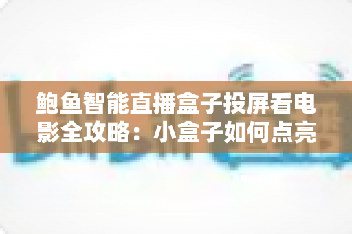 鲍鱼智能直播盒子投屏看电影全攻略:小盒子如何点亮你的家庭大屏影音新生活 鲍鱼智能直播盒子投屏看电影全攻略:小盒子如何点亮你的家庭大屏影音新生活