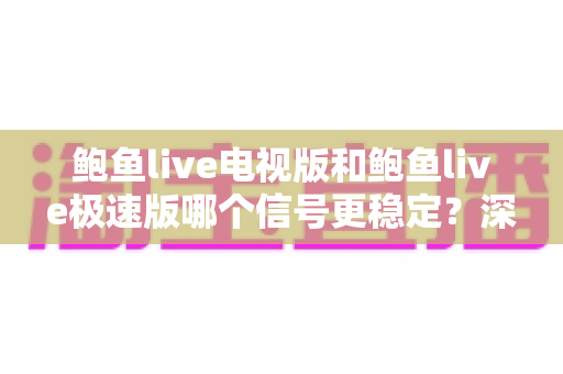 鲍鱼live电视版和鲍鱼live极速版哪个信号更稳定?深度对比分析与流畅观看全攻略 鲍鱼live电视版和鲍鱼live极速版哪个信号更稳定?深度对比分析与流畅观看全攻略