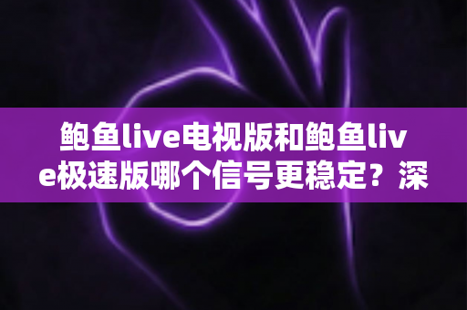鲍鱼live电视版和鲍鱼live极速版哪个信号更稳定?深度对比分析与流畅观看全攻略 鲍鱼live电视版和鲍鱼live极速版哪个信号更稳定?深度对比分析与流畅观看全攻略