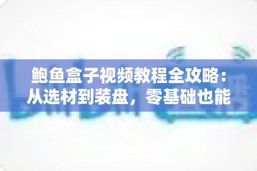 鲍鱼盒子视频教程全攻略:从选材到装盘,零基础也能轻松掌握的完整学习指南 鲍鱼盒子视频教程全攻略:从选材到装盘,零基础也能轻松掌握的完整学习指南