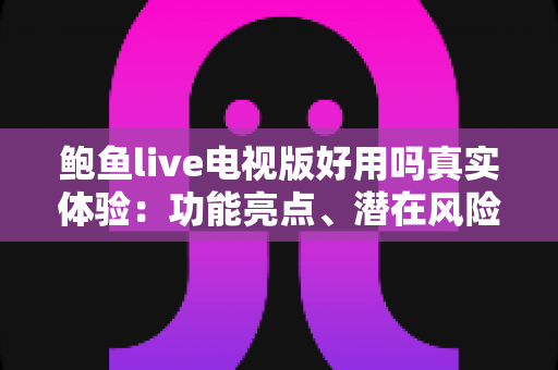 鲍鱼live电视版好用吗真实体验:功能亮点、潜在风险与使用建议全面解析 鲍鱼live电视版好用吗真实体验:功能亮点、潜在风险与使用建议全面解析