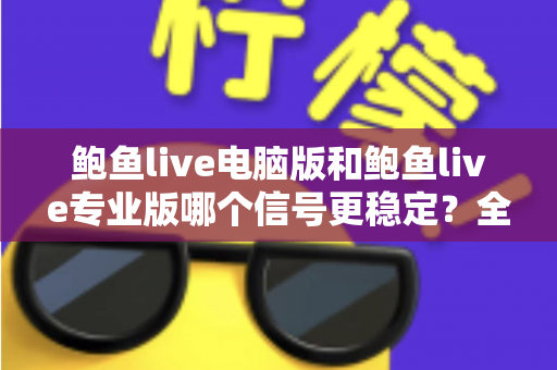 鲍鱼live电脑版和鲍鱼live专业版哪个信号更稳定？全面深度对比与实用选购指南