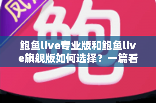 鲍鱼live专业版和鲍鱼live旗舰版如何选择？一篇看懂两大版本差异与选购指南