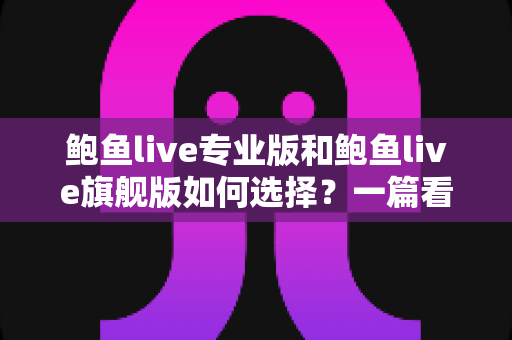鲍鱼live专业版和鲍鱼live旗舰版如何选择？一篇看懂两大版本差异与选购指南