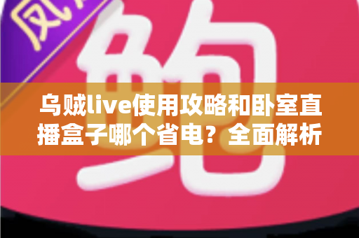乌贼live使用攻略和卧室直播盒子哪个省电？全面解析直播设备选择与省电技巧