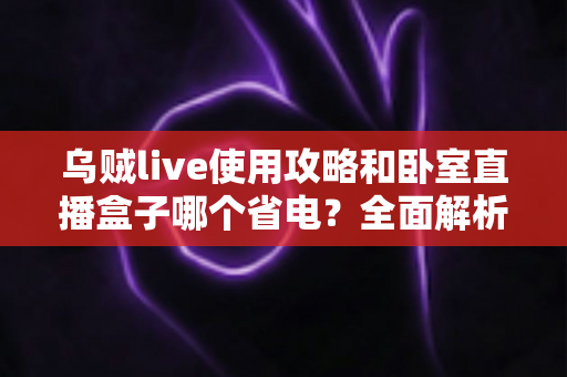 乌贼live使用攻略和卧室直播盒子哪个省电？全面解析直播设备选择与省电技巧
