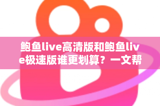 鲍鱼live高清版和鲍鱼live极速版谁更划算?一文帮你算清这笔账 鲍鱼live高清版和鲍鱼live极速版谁更划算?一文帮你算清这笔账
