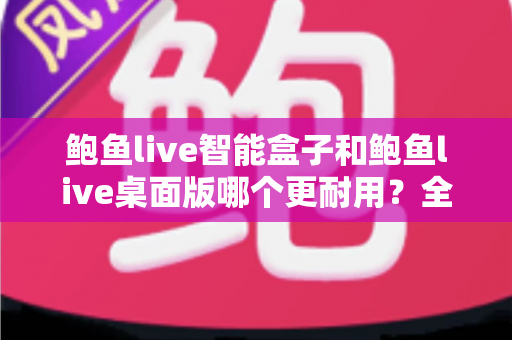 鲍鱼live智能盒子和鲍鱼live桌面版哪个更耐用?全面评测帮你找到更耐用的观影伙伴 鲍鱼live智能盒子和鲍鱼live桌面版哪个更耐用?全面评测帮你找到更耐用的观影伙伴