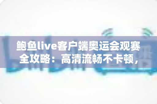鲍鱼live客户端奥运会观赛全攻略:高清流畅不卡顿,精彩赛事一场不落 鲍鱼live客户端奥运会观赛全攻略:高清流畅不卡顿,精彩赛事一场不落