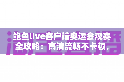 鲍鱼live客户端奥运会观赛全攻略:高清流畅不卡顿,精彩赛事一场不落 鲍鱼live客户端奥运会观赛全攻略:高清流畅不卡顿,精彩赛事一场不落