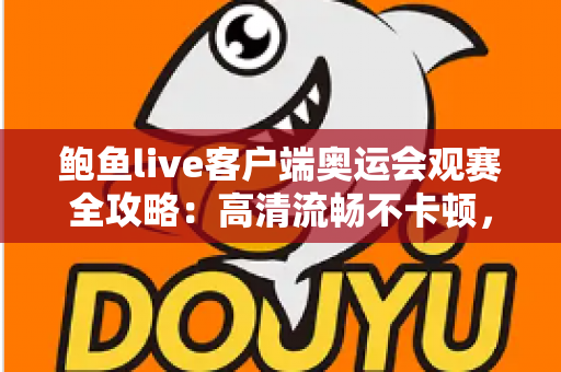 鲍鱼live客户端奥运会观赛全攻略:高清流畅不卡顿,精彩赛事一场不落 鲍鱼live客户端奥运会观赛全攻略:高清流畅不卡顿,精彩赛事一场不落