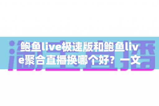 鲍鱼live极速版和鲍鱼live聚合直播换哪个好？一文讲清选型思路与切换指南