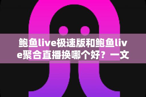 鲍鱼live极速版和鲍鱼live聚合直播换哪个好？一文讲清选型思路与切换指南