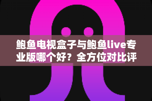 鲍鱼电视盒子与鲍鱼live专业版哪个好?全方位对比评测,帮你选对不选贵 鲍鱼电视盒子与鲍鱼live专业版哪个好?全方位对比评测,帮你选对不选贵