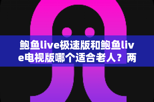 鲍鱼live极速版和鲍鱼live电视版哪个适合老人？两大版本全面对比与选择指南