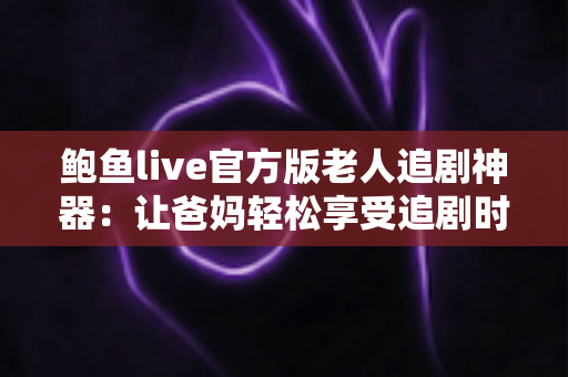 鲍鱼live官方版老人追剧神器:让爸妈轻松享受追剧时光的贴心观影伴侣 鲍鱼live官方版老人追剧神器:让爸妈轻松享受追剧时光的贴心观影伴侣