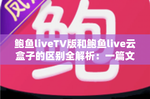 鲍鱼liveTV版和鲍鱼live云盒子的区别全解析:一篇文章教你选对版本,畅享大屏观影新体验 鲍鱼liveTV版和鲍鱼live云盒子的区别全解析:一篇文章教你选对版本,畅享大屏观影新体验