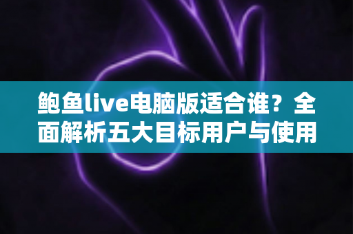 鲍鱼live电脑版适合谁？全面解析五大目标用户与使用场景