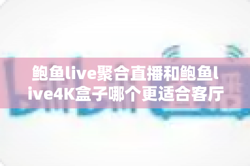 鲍鱼live聚合直播和鲍鱼live4K盒子哪个更适合客厅？——大屏观影方案全方位对比与家庭选购指南