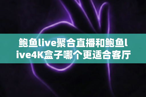 鲍鱼live聚合直播和鲍鱼live4K盒子哪个更适合客厅？——大屏观影方案全方位对比与家庭选购指南