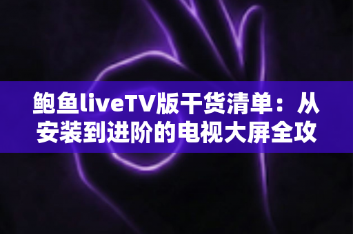 鲍鱼liveTV版干货清单:从安装到进阶的电视大屏全攻略,新手也能一次上手 鲍鱼liveTV版干货清单:从安装到进阶的电视大屏全攻略,新手也能一次上手
