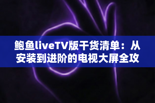 鲍鱼liveTV版干货清单：从安装到进阶的电视大屏全攻略，新手也能一次上手
