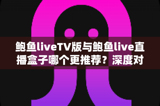鲍鱼liveTV版与鲍鱼live直播盒子哪个更推荐?深度对比评测助你一次选对不踩坑 鲍鱼liveTV版与鲍鱼live直播盒子哪个更推荐?深度对比评测助你一次选对不踩坑