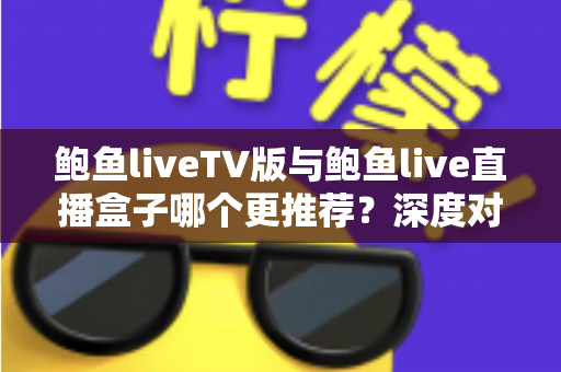 鲍鱼liveTV版与鲍鱼live直播盒子哪个更推荐?深度对比评测助你一次选对不踩坑 鲍鱼liveTV版与鲍鱼live直播盒子哪个更推荐?深度对比评测助你一次选对不踩坑