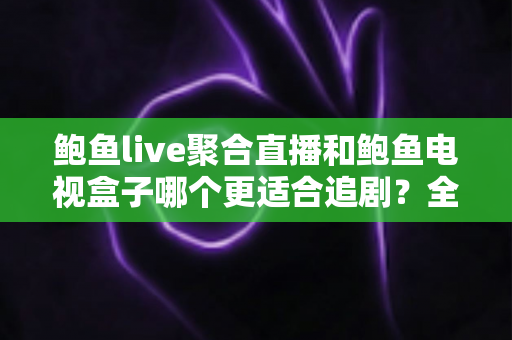 鲍鱼live聚合直播和鲍鱼电视盒子哪个更适合追剧?全面对比帮你选对追剧装备 鲍鱼live聚合直播和鲍鱼电视盒子哪个更适合追剧?全面对比帮你选对追剧装备
