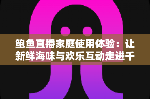 鲍鱼直播家庭使用体验:让新鲜海味与欢乐互动走进千家万户 鲍鱼直播家庭使用体验:让新鲜海味与欢乐互动走进千家万户