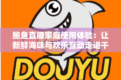 鲍鱼直播家庭使用体验:让新鲜海味与欢乐互动走进千家万户 鲍鱼直播家庭使用体验:让新鲜海味与欢乐互动走进千家万户