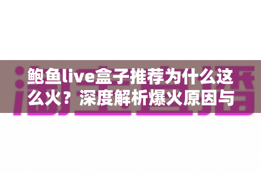 鲍鱼live盒子推荐为什么这么火?深度解析爆火原因与实用选购指南 鲍鱼live盒子推荐为什么这么火?深度解析爆火原因与实用选购指南
