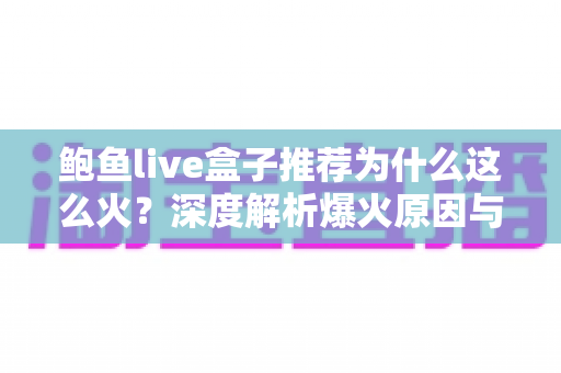 鲍鱼live盒子推荐为什么这么火?深度解析爆火原因与实用选购指南 鲍鱼live盒子推荐为什么这么火?深度解析爆火原因与实用选购指南