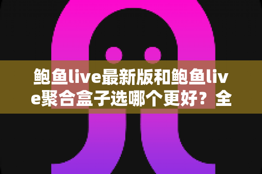 鲍鱼live最新版和鲍鱼live聚合盒子选哪个更好?全方位深度对比与实用选购指南 鲍鱼live最新版和鲍鱼live聚合盒子选哪个更好?全方位深度对比与实用选购指南