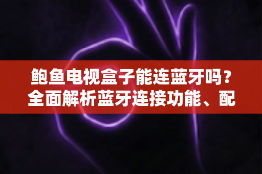 鲍鱼电视盒子能连蓝牙吗?全面解析蓝牙连接功能、配对步骤与常见问题解决指南 鲍鱼电视盒子能连蓝牙吗?全面解析蓝牙连接功能、配对步骤与常见问题解决指南
