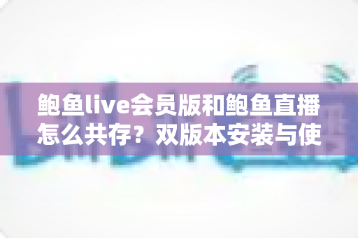 鲍鱼live会员版和鲍鱼直播怎么共存？双版本安装与使用全攻略