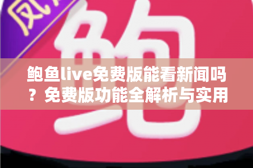 鲍鱼live免费版能看新闻吗？免费版功能全解析与实用观看指南