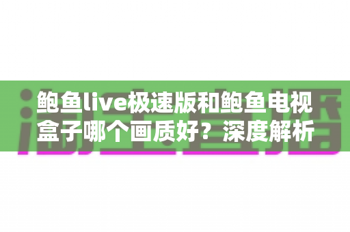 鲍鱼live极速版和鲍鱼电视盒子哪个画质好?深度解析两大观影方案的画质差异与实用选购指南 鲍鱼live极速版和鲍鱼电视盒子哪个画质好?深度解析两大观影方案的画质差异与实用选购指南