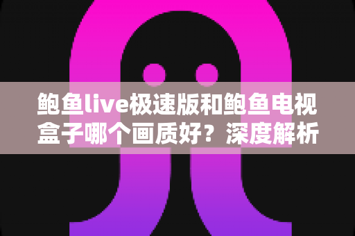 鲍鱼live极速版和鲍鱼电视盒子哪个画质好?深度解析两大观影方案的画质差异与实用选购指南 鲍鱼live极速版和鲍鱼电视盒子哪个画质好?深度解析两大观影方案的画质差异与实用选购指南
