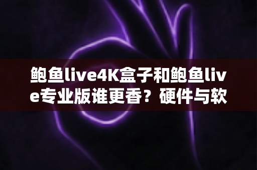 鲍鱼live4K盒子和鲍鱼live专业版谁更香?硬件与软件方案全维度深度对比指南 鲍鱼live4K盒子和鲍鱼live专业版谁更香?硬件与软件方案全维度深度对比指南
